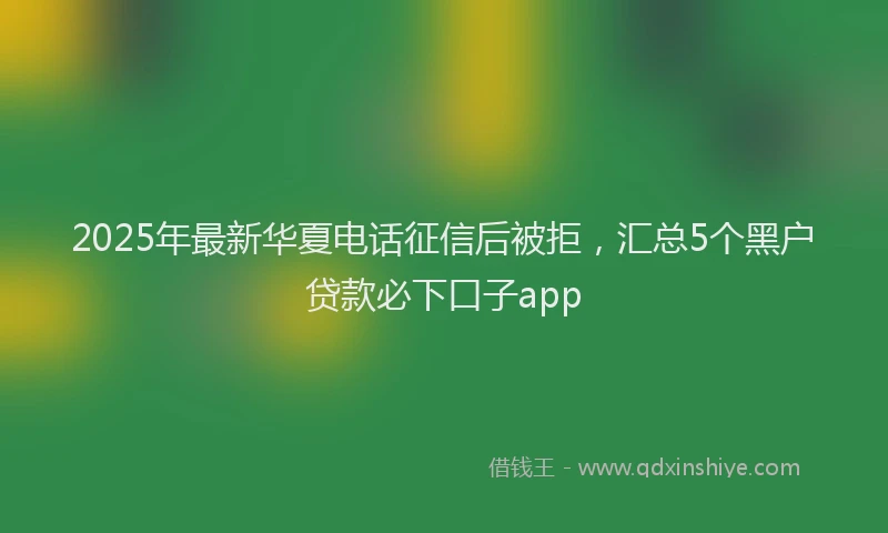 2025年最新华夏电话征信后被拒，汇总5个黑户贷款必下口子app