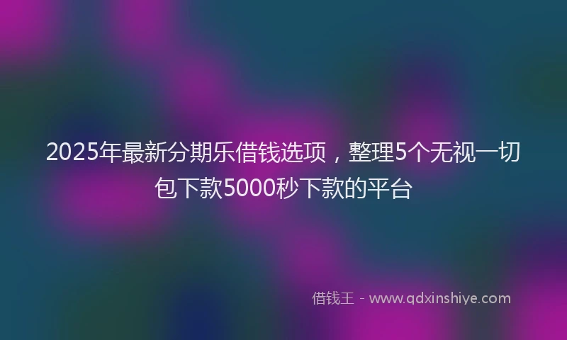 2025年最新分期乐借钱选项，整理5个无视一切包下款5000秒下款的平台