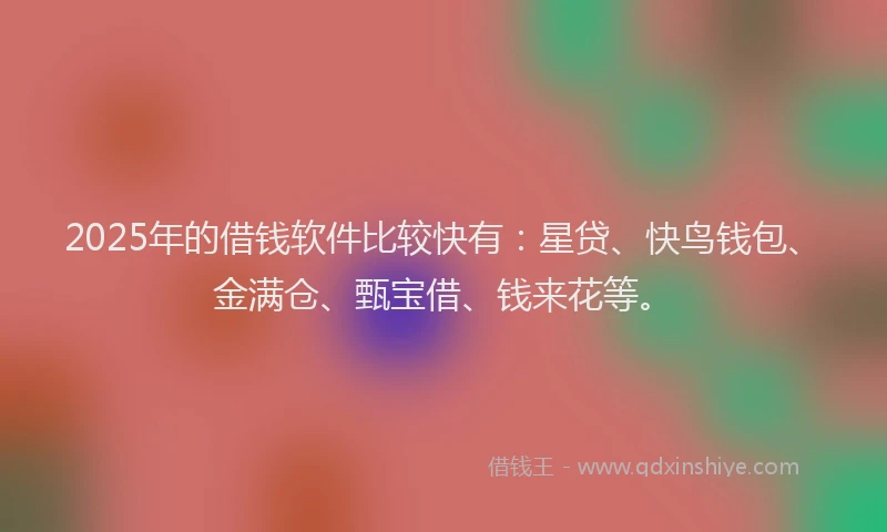 2025年的借钱软件比较快有：星贷、快鸟钱包、金满仓、甄宝借、钱来花等。