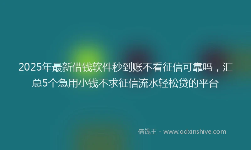 2025年最新借钱软件秒到账不看征信可靠吗，汇总5个急用小钱不求征信流水轻松贷的平台