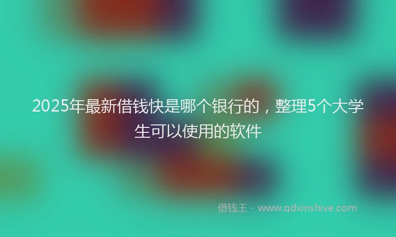 2025年最新借钱快是哪个银行的，整理5个大学生可以使用的软件