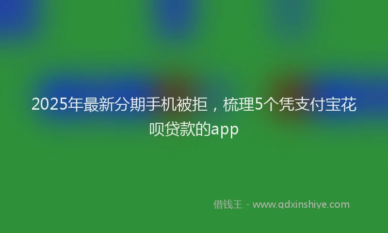 2025年最新分期手机被拒，梳理5个凭支付宝花呗贷款的app