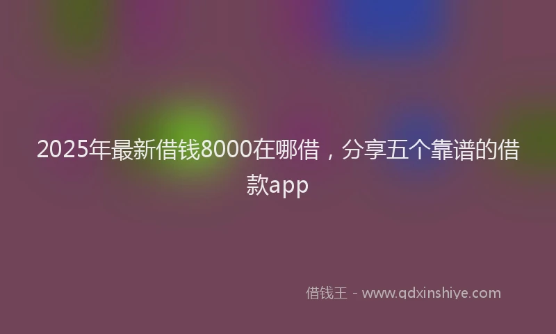 2025年最新借钱8000在哪借，分享五个靠谱的借款app