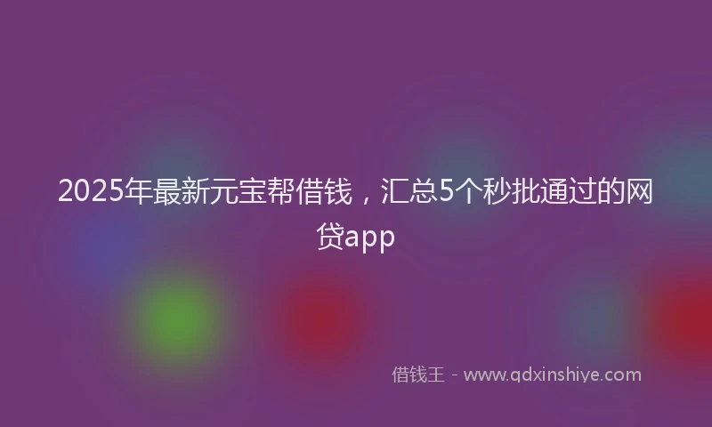 2025年最新元宝帮借钱，汇总5个秒批通过的网贷app