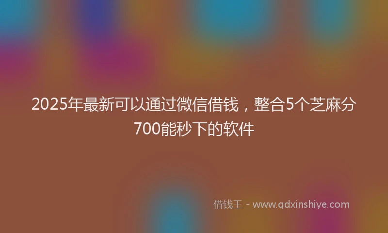 2025年最新可以通过微信借钱，整合5个芝麻分700能秒下的软件