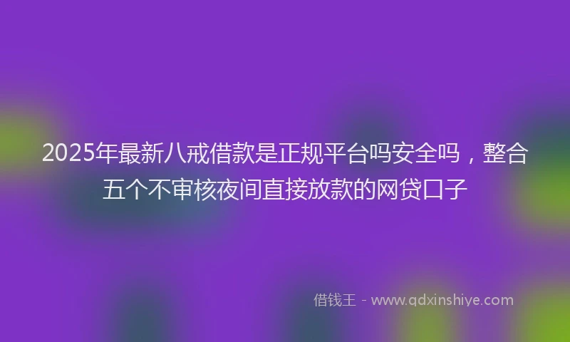 2025年最新八戒借款是正规平台吗安全吗，整合五个不审核夜间直接放款的网贷口子