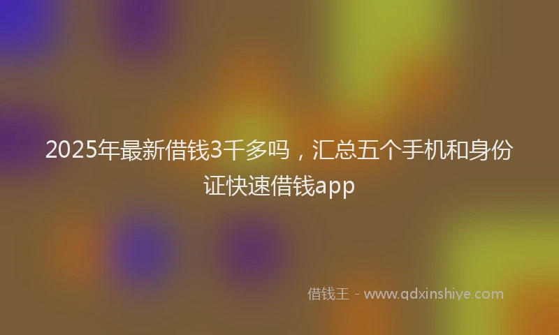 2025年最新借钱3千多吗，汇总五个手机和身份证快速借钱app