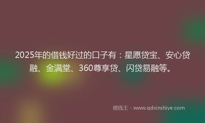 2025年的借钱好过的口子有：星愿贷宝、安心贷融、金满堂、360尊享贷、闪贷易融等。