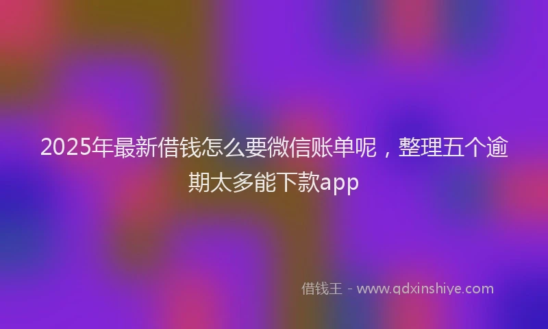 2025年最新借钱怎么要微信账单呢，整理五个逾期太多能下款app