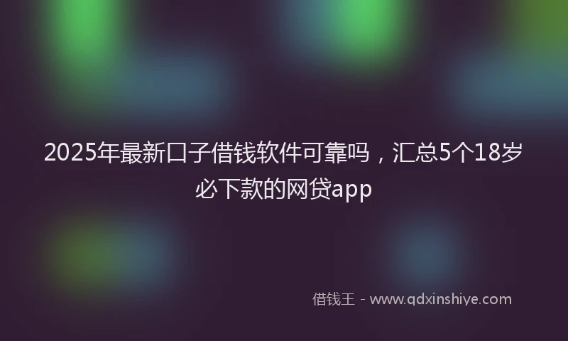 2025年最新口子借钱软件可靠吗，汇总5个18岁必下款的网贷app