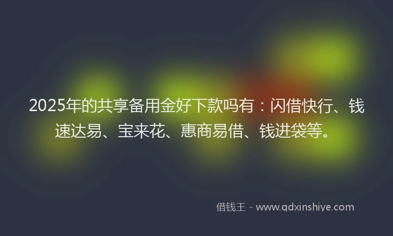 2025年的共享备用金好下款吗有：闪借快行、钱速达易、宝来花、惠商易借、钱进袋等。
