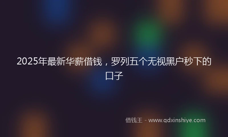 2025年最新华薪借钱，罗列五个无视黑户秒下的口子