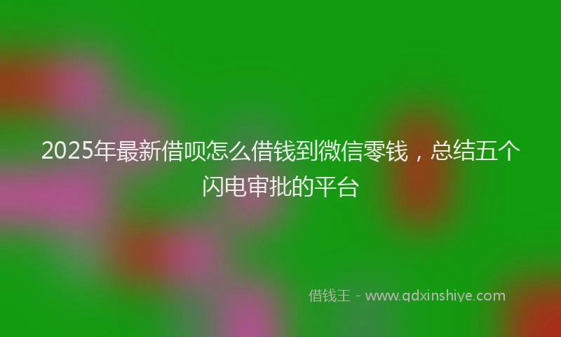2025年最新借呗怎么借钱到微信零钱，总结五个闪电审批的平台