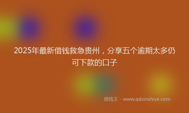 2025年最新借钱救急贵州，分享五个逾期太多仍可下款的口子
