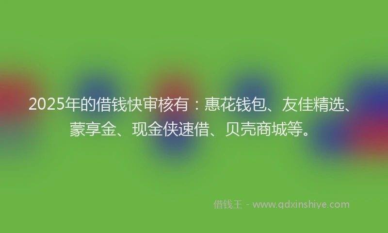 2025年的借钱快审核有：惠花钱包、友佳精选、蒙享金、现金侠速借、贝壳商城等。