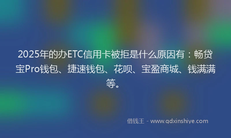 2025年的办ETC信用卡被拒是什么原因有：畅贷宝Pro钱包、捷速钱包、花呗、宝盈商城、钱满满等。