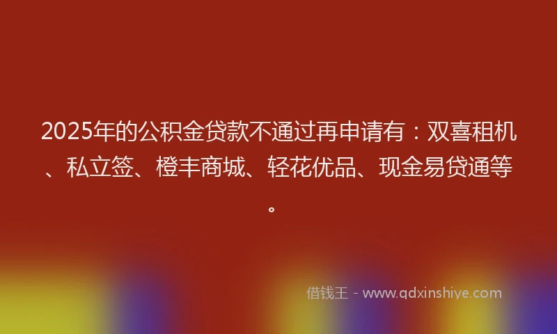 2025年的公积金贷款不通过再申请有：双喜租机、私立签、橙丰商城、轻花优品、现金易贷通等。