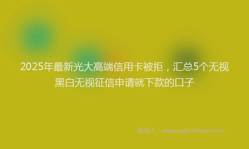 2025年最新光大高端信用卡被拒，汇总5个无视黑白无视征信申请就下款的口子