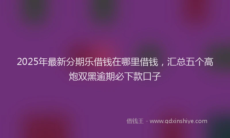 2025年最新分期乐借钱在哪里借钱，汇总五个高炮双黑逾期必下款口子