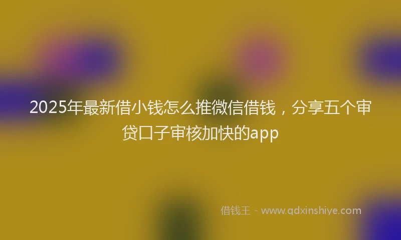 2025年最新借小钱怎么推微信借钱，分享五个审贷口子审核加快的app