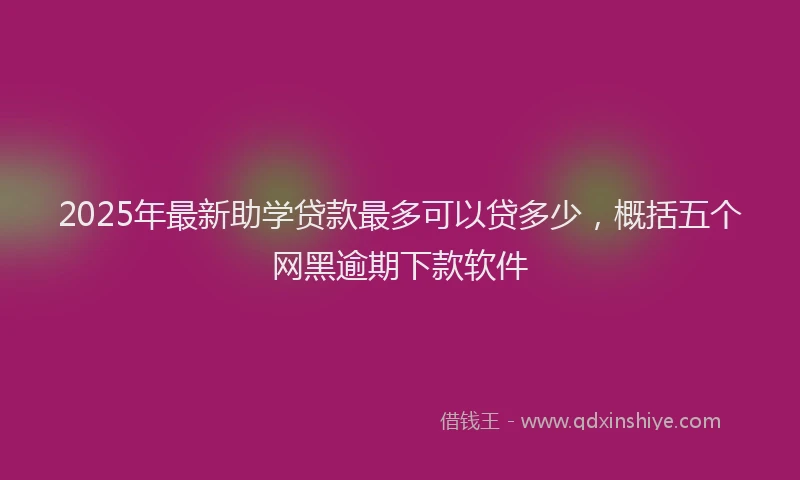 2025年最新助学贷款最多可以贷多少，概括五个网黑逾期下款软件