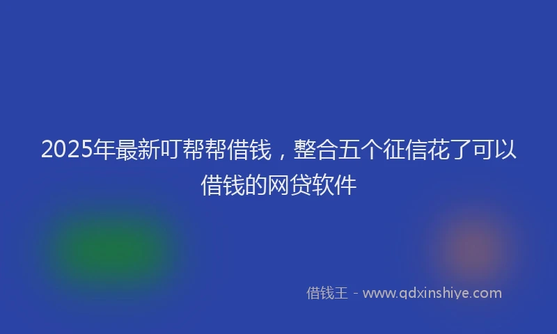 2025年最新叮帮帮借钱，整合五个征信花了可以借钱的网贷软件