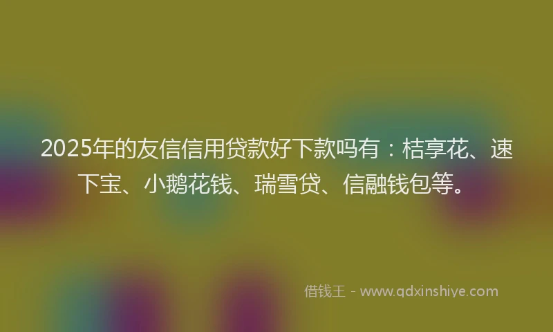 2025年的友信信用贷款好下款吗有：桔享花、速下宝、小鹅花钱、瑞雪贷、信融钱包等。