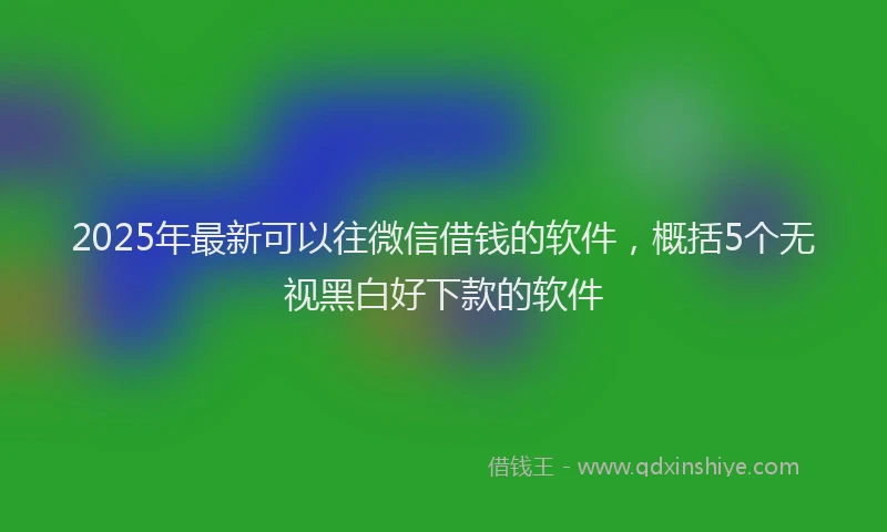 2025年最新可以往微信借钱的软件，概括5个无视黑白好下款的软件