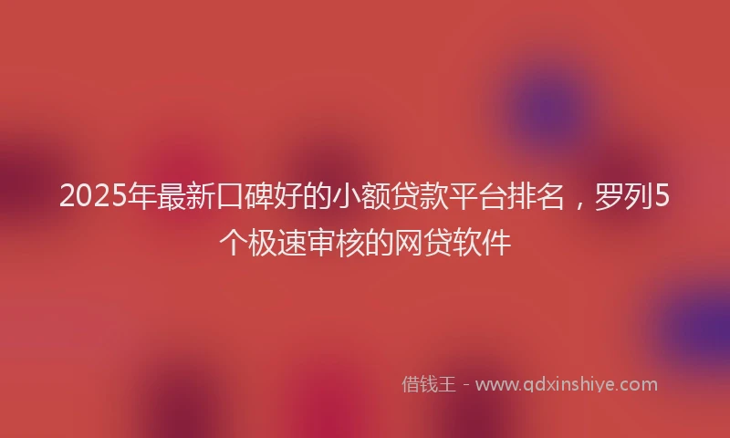 2025年最新口碑好的小额贷款平台排名，罗列5个极速审核的网贷软件