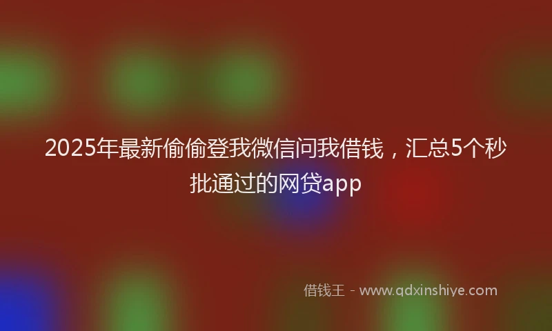 2025年最新偷偷登我微信问我借钱，汇总5个秒批通过的网贷app