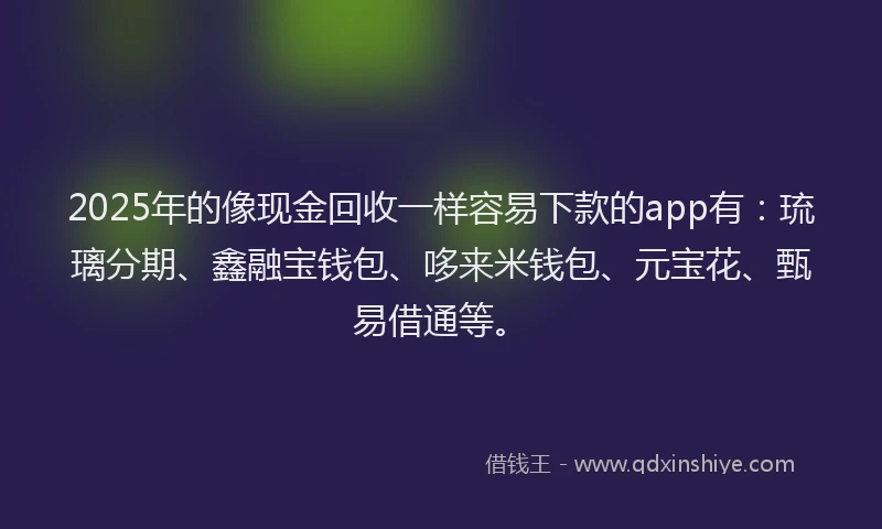 2025年的像现金回收一样容易下款的app有：琉璃分期、鑫融宝钱包、哆来米钱包、元宝花、甄易借通等。