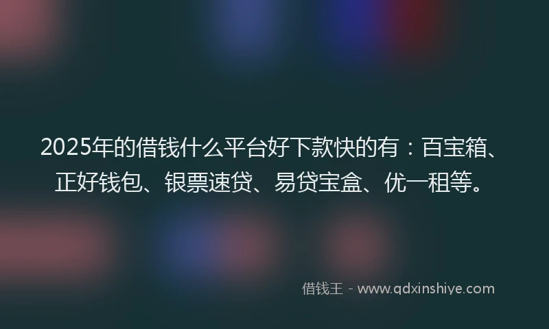 2025年的借钱什么平台好下款快的有：百宝箱、正好钱包、银票速贷、易贷宝盒、优一租等。