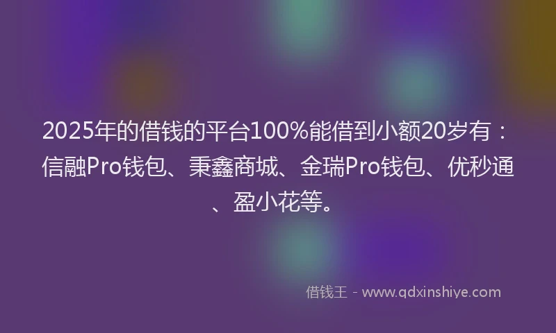 2025年的借钱的平台100%能借到小额20岁有：信融Pro钱包、秉鑫商城、金瑞Pro钱包、优秒通、盈小花等。