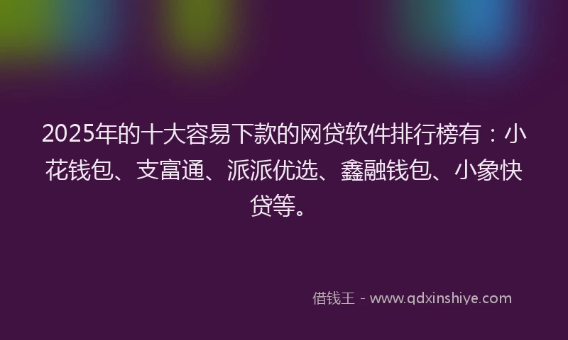 2025年的十大容易下款的网贷软件排行榜有：小花钱包、支富通、派派优选、鑫融钱包、小象快贷等。