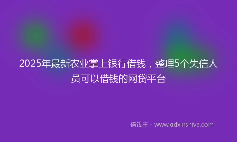 2025年最新农业掌上银行借钱，整理5个失信人员可以借钱的网贷平台