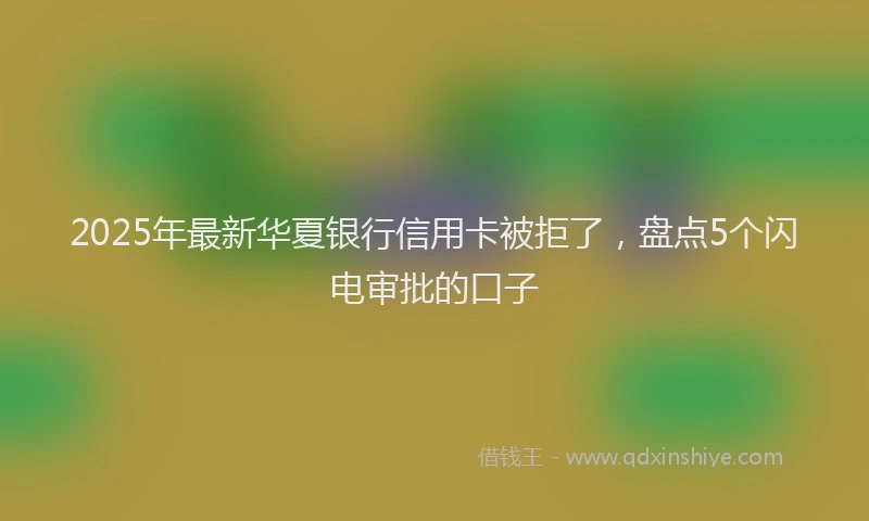 2025年最新华夏银行信用卡被拒了，盘点5个闪电审批的口子