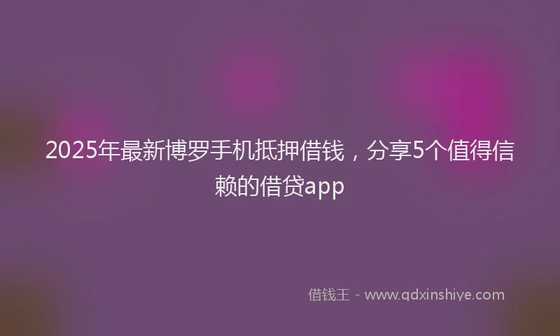 2025年最新博罗手机抵押借钱，分享5个值得信赖的借贷app