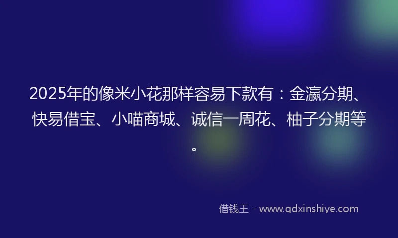 2025年的像米小花那样容易下款有：金瀛分期、快易借宝、小喵商城、诚信一周花、柚子分期等。