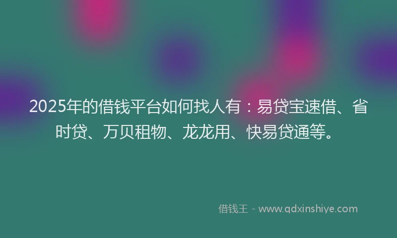 2025年的借钱平台如何找人有：易贷宝速借、省时贷、万贝租物、龙龙用、快易贷通等。