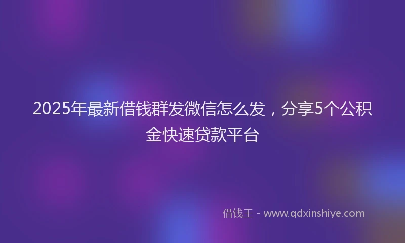 2025年最新借钱群发微信怎么发，分享5个公积金快速贷款平台
