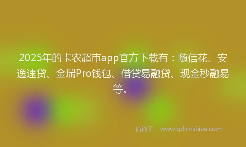 2025年的卡农超市app官方下载有：随信花、安逸速贷、金瑞Pro钱包、借贷易融贷、现金秒融易等。