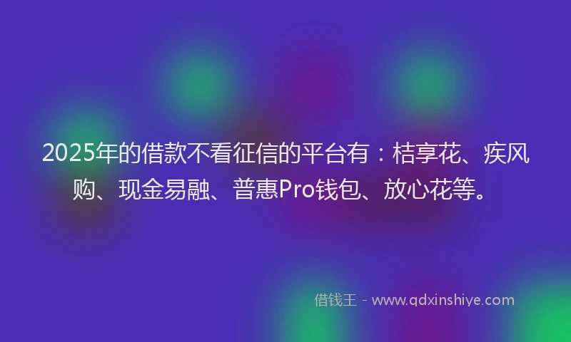 2025年的借款不看征信的平台有：桔享花、疾风购、现金易融、普惠Pro钱包、放心花等。