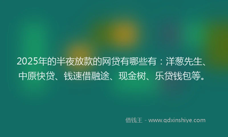 2025年的半夜放款的网贷有哪些有：洋葱先生、中原快贷、钱速借融途、现金树、乐贷钱包等。