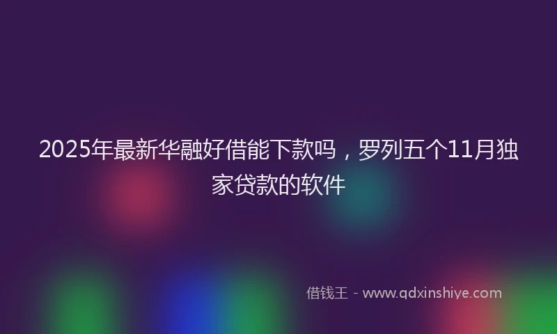 2025年最新华融好借能下款吗，罗列五个11月独家贷款的软件