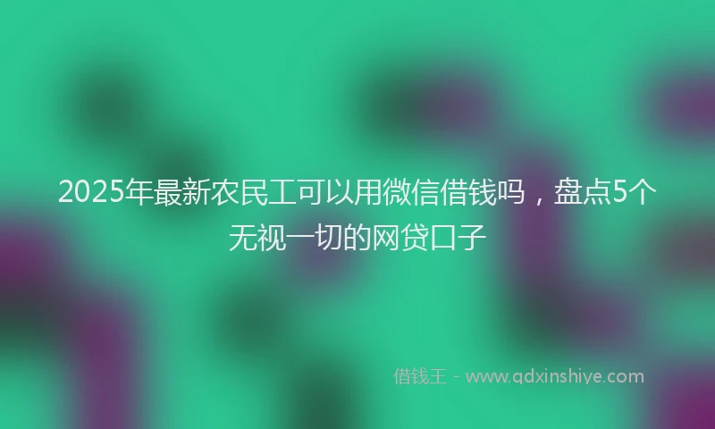 2025年最新农民工可以用微信借钱吗，盘点5个无视一切的网贷口子