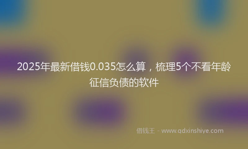 2025年最新借钱0.035怎么算，梳理5个不看年龄征信负债的软件