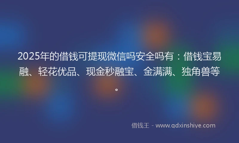 2025年的借钱可提现微信吗安全吗有：借钱宝易融、轻花优品、现金秒融宝、金满满、独角兽等。