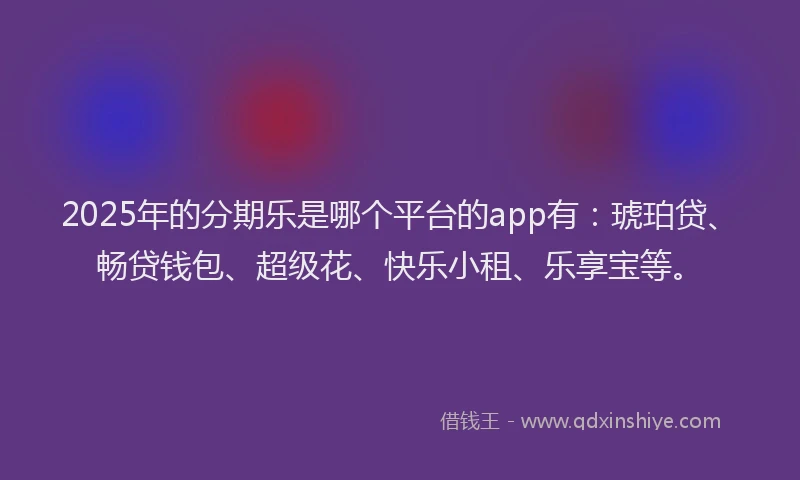 2025年的分期乐是哪个平台的app有：琥珀贷、畅贷钱包、超级花、快乐小租、乐享宝等。