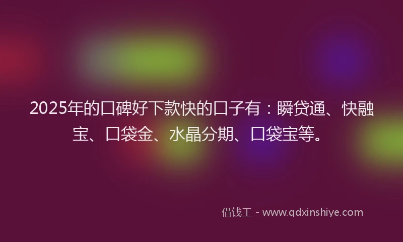 2025年的口碑好下款快的口子有：瞬贷通、快融宝、口袋金、水晶分期、口袋宝等。