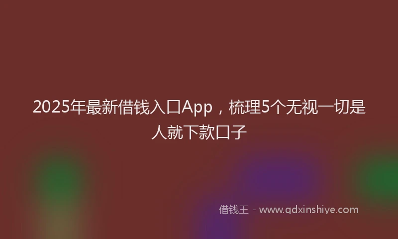 2025年最新借钱入口App，梳理5个无视一切是人就下款口子
